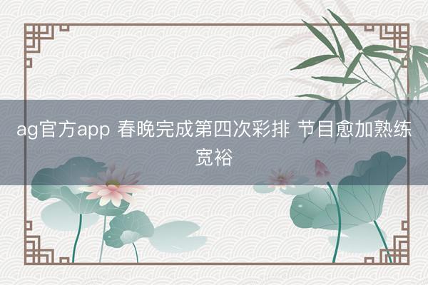 ag官方app 春晚完成第四次彩排 节目愈加熟练宽裕