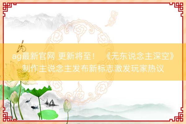 ag最新官网 更新将至！ 《无东说念主深空》制作主说念主发布新标志激发玩家热议