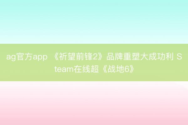 ag官方app 《祈望前锋2》品牌重塑大成功利 Steam在线超《战地6》