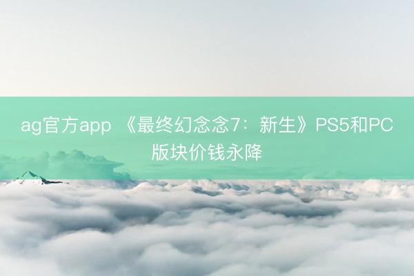 ag官方app 《最终幻念念7：新生》PS5和PC版块价钱永降