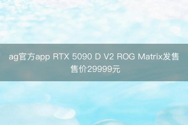 ag官方app RTX 5090 D V2 ROG Matrix发售 售价29999元