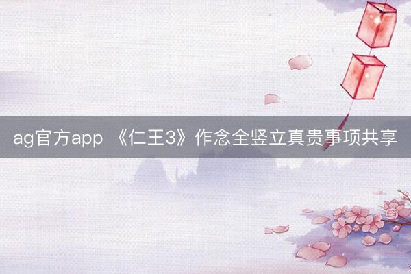 ag官方app 《仁王3》作念全竖立真贵事项共享
