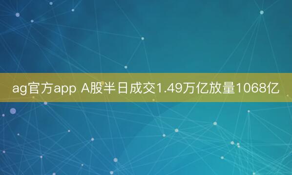 ag官方app A股半日成交1.49万亿放量1068亿