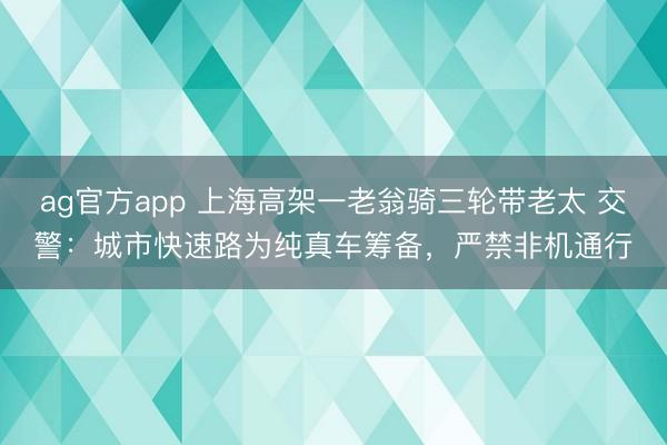 ag官方app 上海高架一老翁骑三轮带老太 交警：城市快速路为纯真车筹备，严禁非机通行