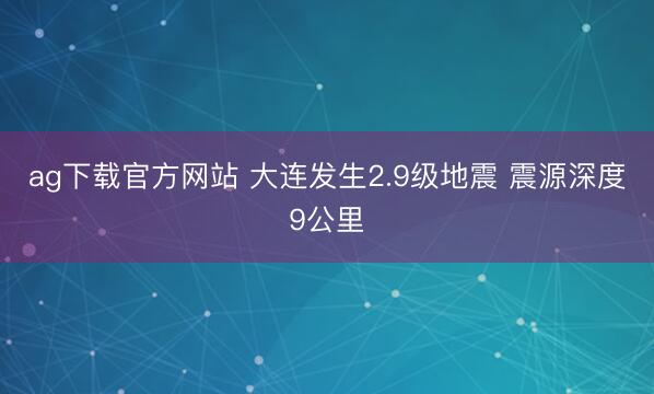 ag下载官方网站 大连发生2.9级地震 震源深度9公里