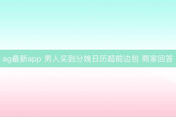 ag最新app 男人买到分娩日历超前边包 商家回答