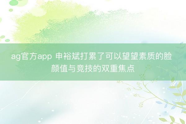 ag官方app 申裕斌打累了可以望望素质的脸 颜值与竞技的双重焦点