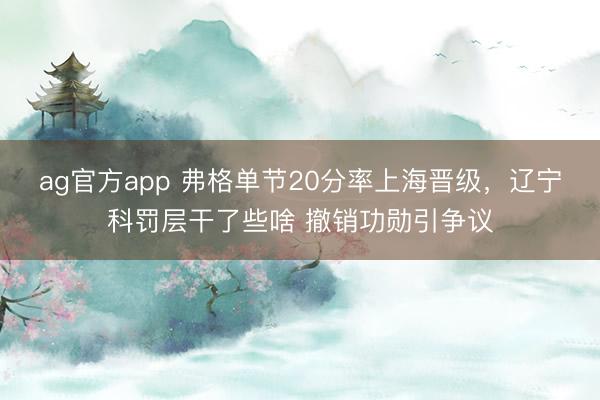 ag官方app 弗格单节20分率上海晋级,辽宁科罚层干了些啥 撤销功勋引争议
