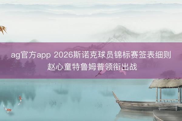 ag官方app 2026斯诺克球员锦标赛签表细则 赵心童特鲁姆普领衔出战