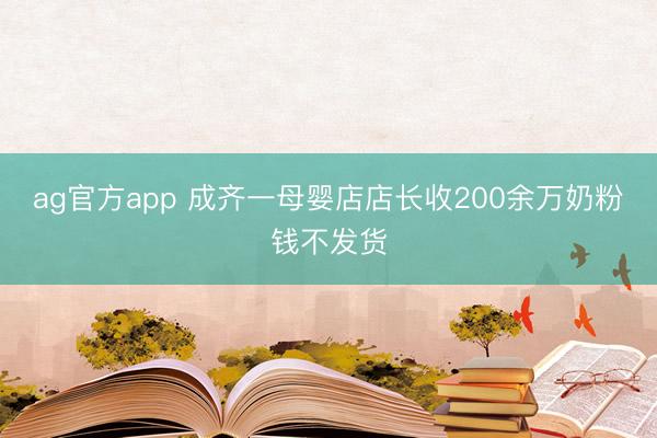 ag官方app 成齐一母婴店店长收200余万奶粉钱不发货