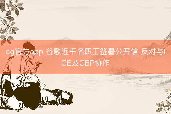 ag官方app 谷歌近千名职工签署公开信 反对与ICE及CBP协作
