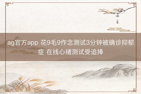 ag官方app 花9毛9作念测试3分钟被确诊抑郁症 在线心绪测试受追捧