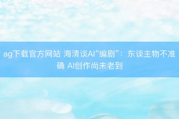 ag下载官方网站 海清谈AI“编剧”:东谈主物不准确 AI创作尚未老到