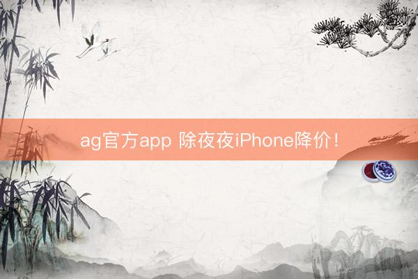 ag官方app 除夜夜iPhone降价!
