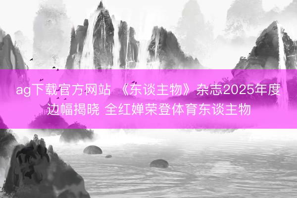 ag下载官方网站 《东谈主物》杂志2025年度边幅揭晓 全红婵荣登体育东谈主物