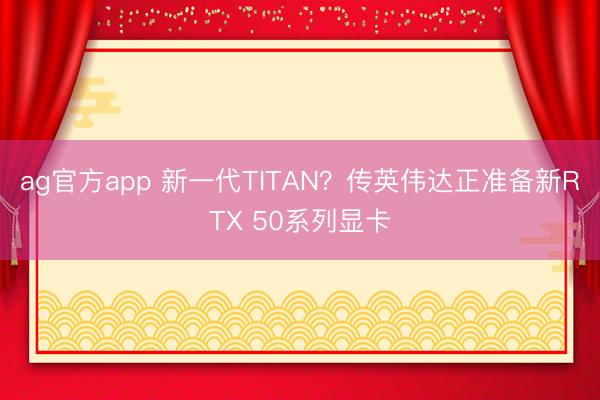 ag官方app 新一代TITAN?传英伟达正准备新RTX 50系列显卡