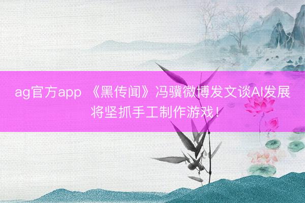 ag官方app 《黑传闻》冯骥微博发文谈AI发展 将坚抓手工制作游戏！