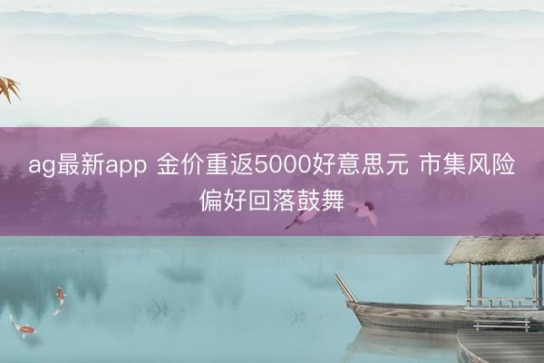 ag最新app 金价重返5000好意思元 市集风险偏好回落鼓舞