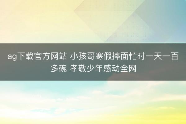 ag下载官方网站 小孩哥寒假摔面忙时一天一百多碗 孝敬少年感动全网