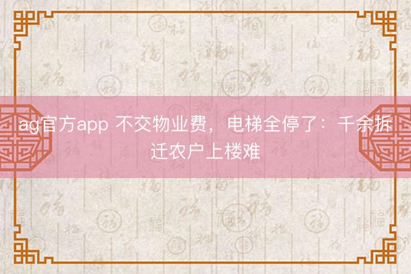 ag官方app 不交物业费，电梯全停了：千余拆迁农户上楼难