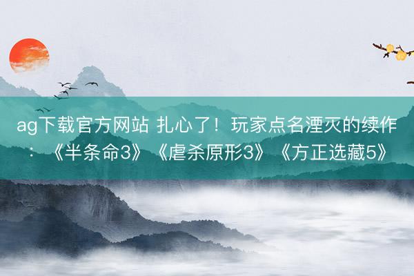 ag下载官方网站 扎心了!玩家点名湮灭的续作:《半条命3》《虐杀原形3》《方正选藏5》