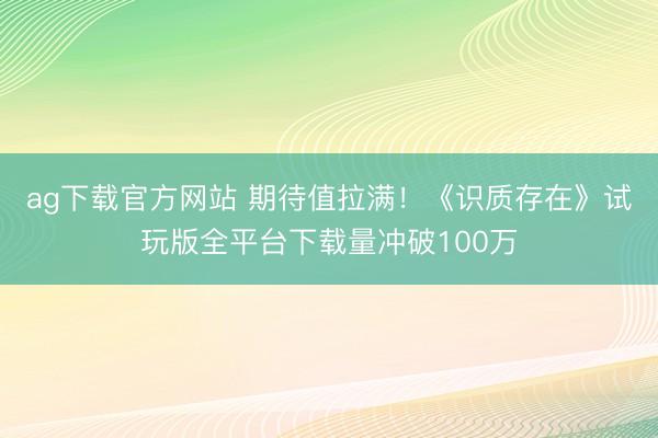 ag下载官方网站 期待值拉满！《识质存在》试玩版全平台下载量冲破100万
