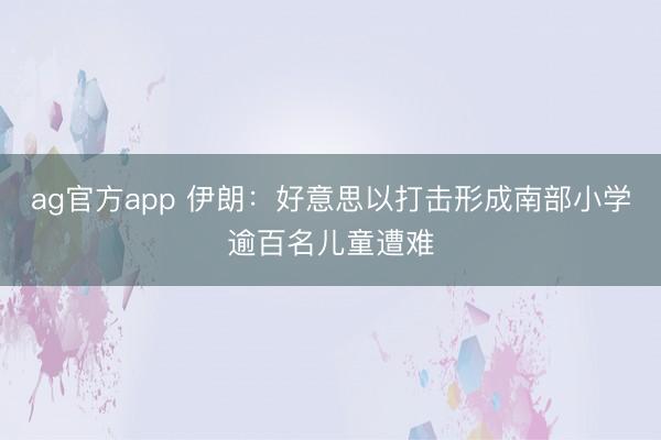 ag官方app 伊朗：好意思以打击形成南部小学逾百名儿童遭难