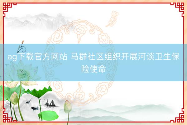 ag下载官方网站 马群社区组织开展河谈卫生保险使命