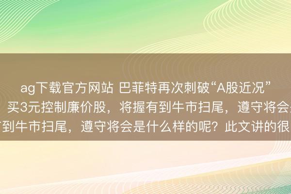 ag下载官方网站 巴菲特再次刺破“A股近况”：倘若能涨到5000点，买3元控制廉价股，将握有到牛市扫尾，遵守将会是什么样的呢？此文讲的很明晰