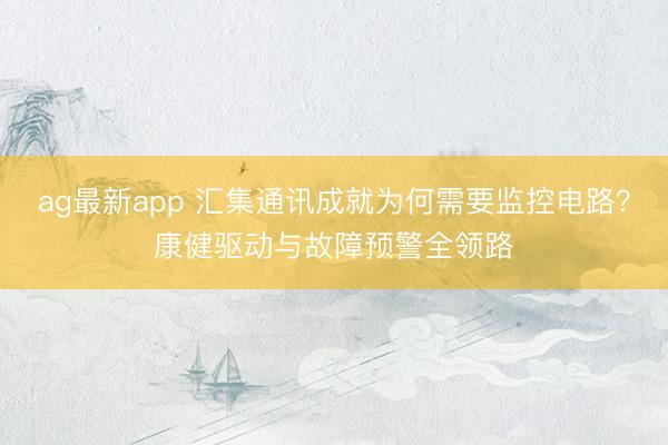 ag最新app 汇集通讯成就为何需要监控电路？康健驱动与故障预警全领路
