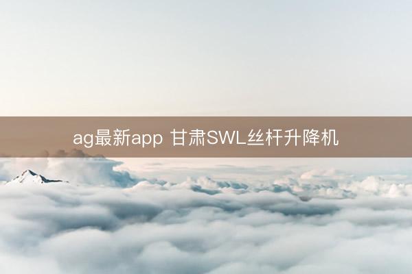 ag最新app 甘肃SWL丝杆升降机