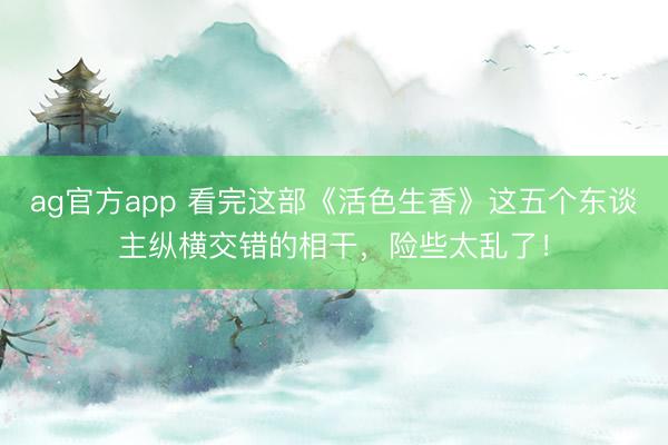 ag官方app 看完这部《活色生香》这五个东谈主纵横交错的相干，险些太乱了！