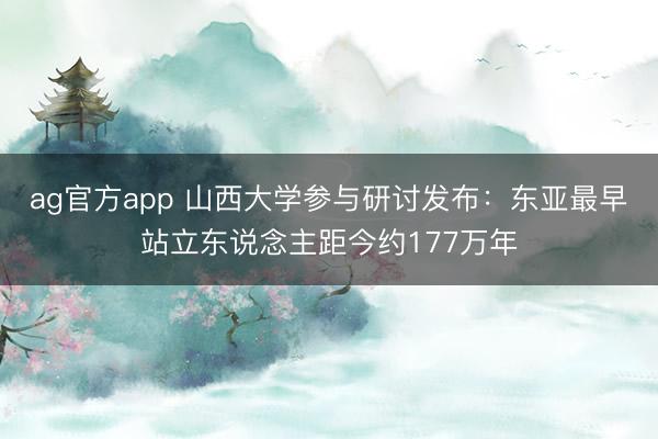 ag官方app 山西大学参与研讨发布:东亚最早站立东说念主距今约177万年