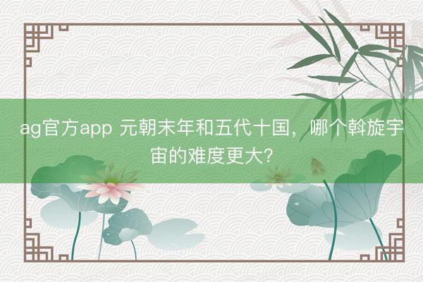 ag官方app 元朝末年和五代十国,哪个斡旋宇宙的难度更大?